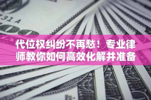 济南代位权纠纷不再愁！专业律师教你如何高效化解并准备关键证据