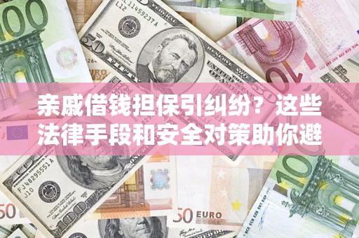 济南亲戚借钱担保引纠纷？这些法律手段和安全对策助你避坑