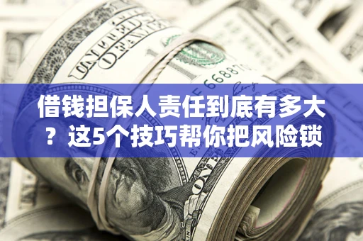 济南借钱担保人责任到底有多大？这5个技巧帮你把风险锁进保险箱
