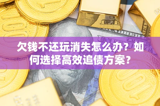 济南欠钱不还玩消失怎么办？如何选择高效追债方案？
